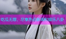 吃瓜无罪，尽享热点新闻和娱乐八卦