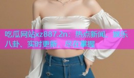 吃瓜网站xz887.2n：热点新闻、娱乐八卦、实时更新，尽在掌握