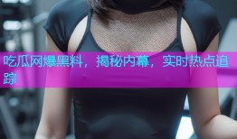 吃瓜网爆黑料，揭秘内幕，实时热点追踪