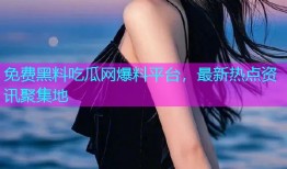 免费黑料吃瓜网爆料平台，最新热点资讯聚集地