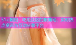 51.c朝阳：吃瓜社区的聚集地，实时热点资讯与互动分享平台