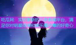 吃瓜网：实时更新的八卦新闻平台，满足你对明星绯闻和娱乐圈内幕的好奇心