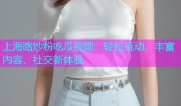 上海路炒粉吃瓜视频：轻松互动、丰富内容、社交新体验