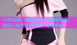 51吃瓜网：爆料黑料全网最快更新，娱乐八卦与社交互动一站式平台