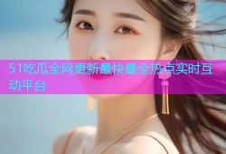 51吃瓜全网更新最快最全热点实时互动平台