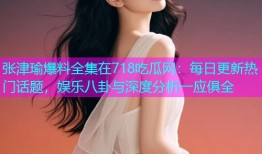 张津瑜爆料全集在718吃瓜网：每日更新热门话题，娱乐八卦与深度分析一应俱全