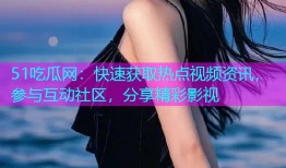 51吃瓜网：快速获取热点视频资讯，参与互动社区，分享精彩影视