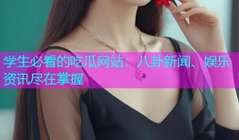 学生必看的吃瓜网站：八卦新闻、娱乐资讯尽在掌握
