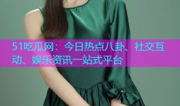 51吃瓜网：今日热点八卦、社交互动、娱乐资讯一站式平台