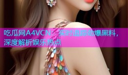 吃瓜网A4VCN：实时追踪劲爆黑料，深度解析娱乐热点