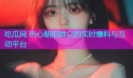 吃瓜网 热心朝阳群众的实时爆料与互动平台