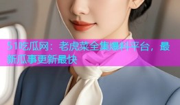 51吃瓜网：老虎菜全集爆料平台，最新瓜事更新最快