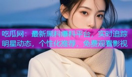 吃瓜网：最新黑料爆料平台，实时追踪明星动态，个性化推荐，免费观看影视