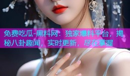 免费吃瓜-黑料网：独家爆料平台，揭秘八卦趣闻，实时更新，尽在掌握