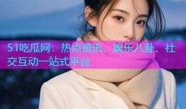 51吃瓜网：热点资讯、娱乐八卦、社交互动一站式平台