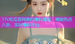 17c吃瓜官网黑料爆料蘑菇：揭秘热点八卦，实时爆料平台