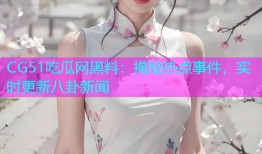 CG51吃瓜网黑料：揭秘热点事件，实时更新八卦新闻