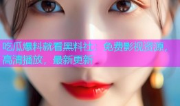 吃瓜爆料就看黑料社：免费影视资源，高清播放，最新更新