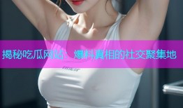 揭秘吃瓜网站：爆料真相的社交聚集地