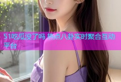 51吃瓜没了吗 热点八卦实时聚合互动平台