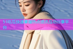 51吃瓜快速掌握热点资讯互动分享平台