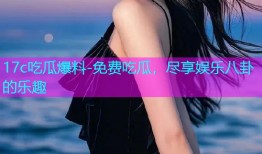 17c吃瓜爆料-免费吃瓜，尽享娱乐八卦的乐趣