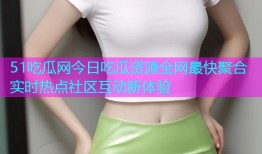 51吃瓜网今日吃瓜资源全网最快聚合实时热点社区互动新体验