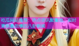 吃瓜网站推荐：热点资讯聚集地，实时更新最劲爆的八卦新闻