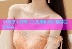 51吃瓜今日热门大瓜爆料实时推荐互动平台