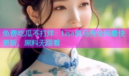 免费吃瓜不打烊：Lisa疯马秀全网最快更新，黑料无限看