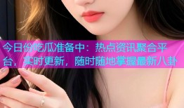 今日份吃瓜准备中：热点资讯聚合平台，实时更新，随时随地掌握最新八卦