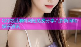 QQ吃瓜爆料网站免费分享八卦新闻和娱乐资讯