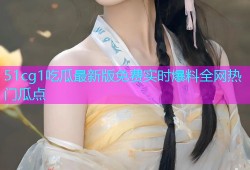 51cg1吃瓜最新版免费实时爆料全网热门瓜点