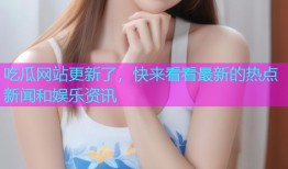 吃瓜网站更新了，快来看看最新的热点新闻和娱乐资讯