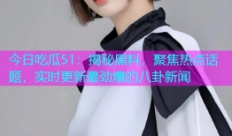 今日吃瓜51：揭秘黑料，聚焦热点话题，实时更新最劲爆的八卦新闻