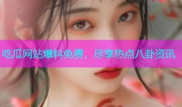 吃瓜网站爆料免费，尽享热点八卦资讯