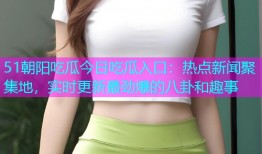 51朝阳吃瓜今日吃瓜入口：热点新闻聚集地，实时更新最劲爆的八卦和趣事