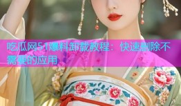 吃瓜网51爆料卸载教程：快速删除不需要的应用