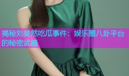 揭秘刘昊然吃瓜事件：娱乐圈八卦平台的秘密武器