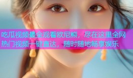 吃瓜视频最全观看欧尼熊，尽在这里全网热门视频一键直达，随时随地畅享娱乐