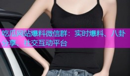 吃瓜网站爆料微信群：实时爆料、八卦分享、社交互动平台