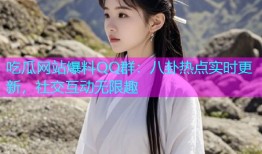 吃瓜网站爆料QQ群：八卦热点实时更新，社交互动无限趣