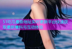 51吃瓜最新地址实时更新平台快速获取最新爆料与互动体验