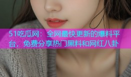 51吃瓜网：全网最快更新的爆料平台，免费分享热门黑料和网红八卦