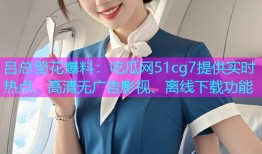 吕总警花爆料：吃瓜网51cg7提供实时热点、高清无广告影视、离线下载功能