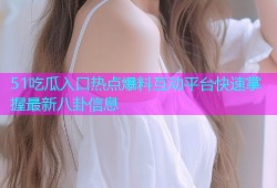 51吃瓜入口热点爆料互动平台快速掌握最新八卦信息