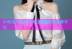 51吃瓜今日热门大瓜速递互动分享平台