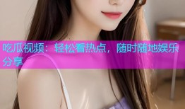 吃瓜视频：轻松看热点，随时随地娱乐分享