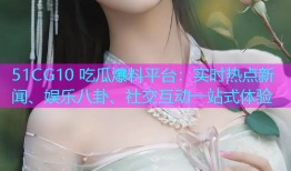 51CG10 吃瓜爆料平台：实时热点新闻、娱乐八卦、社交互动一站式体验