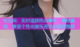吃瓜网：实时追踪热点事件，揭秘真相，享受个性化娱乐资讯和视频推荐